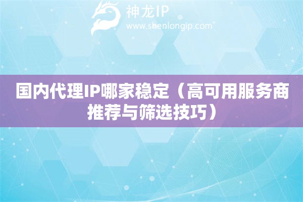 國內代理IP哪家穩定（高可用服務商推薦與篩選技巧）