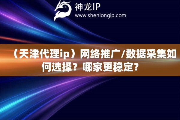 （天津代理ip）網絡推廣/數據采集如何選擇？哪家更穩定？