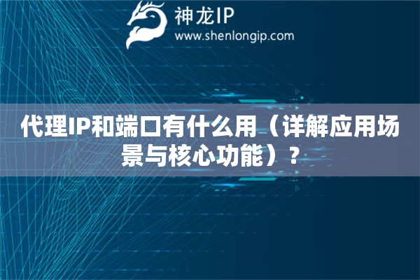 代理IP和端口有什么用（詳解應用場景與核心功能）？