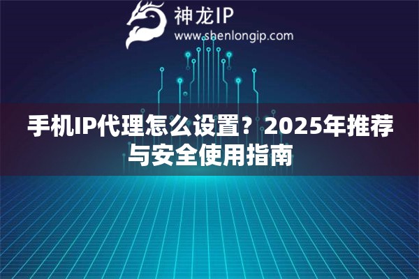 手機IP代理怎么設置？2025年推薦與安全使用指南