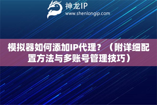 模擬器如何添加IP代理？（附詳細配置方法與多賬號管理技巧）
