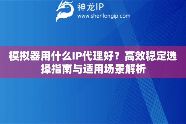 模擬器用什么IP代理好？高效穩定選擇指南與適用場景解析