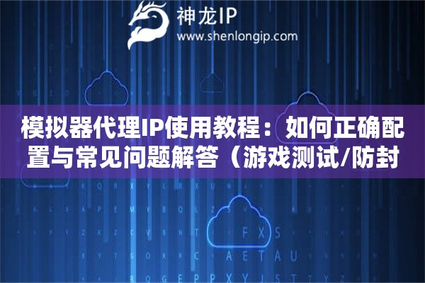 模擬器代理IP使用教程：如何正確配置與常見問題解答（游戲測試/防封號指南）？