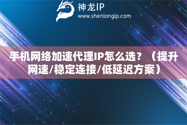 手機網絡加速代理IP怎么選？（提升網速/穩定連接/低延遲方案）