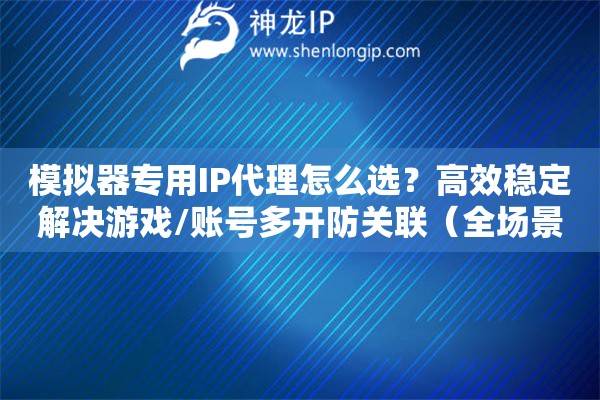 模擬器專用IP代理怎么選？高效穩定解決游戲/賬號多開防關聯（全場景適用）