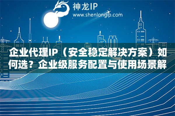 企業代理IP（安全穩定解決方案）如何選？企業級服務配置與使用場景解析
