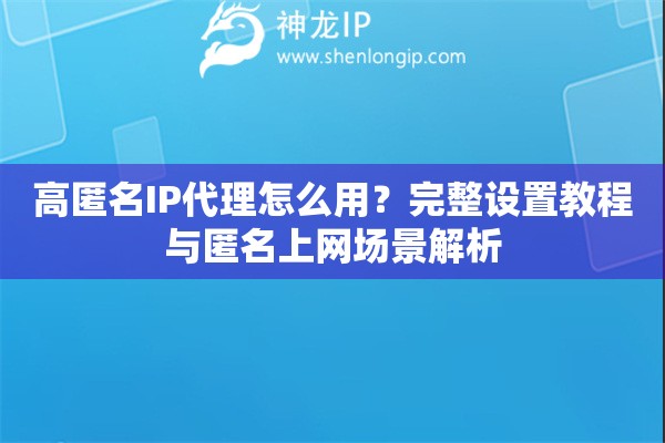 高匿名IP代理怎么用？完整設置教程與匿名上網場景解析