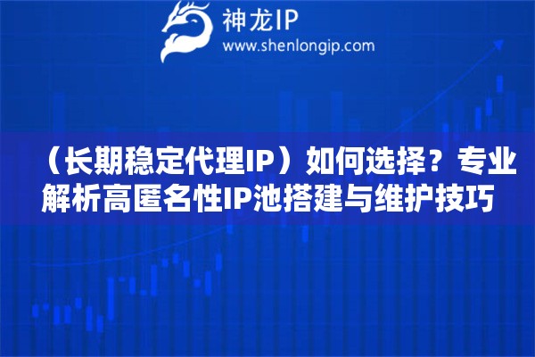 （長期穩定代理IP）如何選擇？專業解析高匿名性IP池搭建與維護技巧