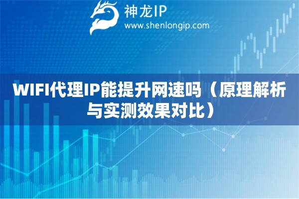 WIFI代理IP能提升網(wǎng)速嗎（原理解析與實測效果對比）