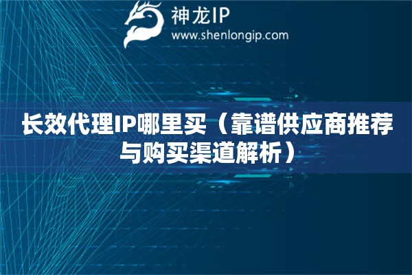 長效代理IP哪里買（靠譜供應(yīng)商推薦與購買渠道解析）