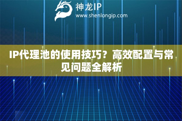 IP代理池的使用技巧？高效配置與常見問題全解析