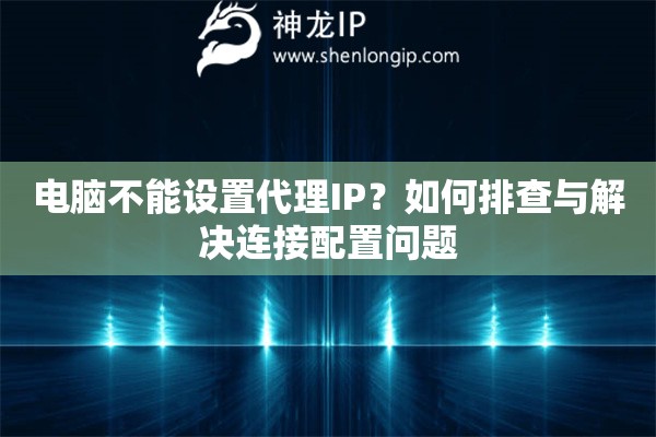 電腦不能設(shè)置代理IP？如何排查與解決連接配置問題