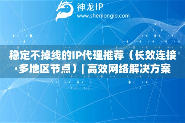 穩(wěn)定不掉線的IP代理推薦（長(zhǎng)效連接·多地區(qū)節(jié)點(diǎn)）| 高效網(wǎng)絡(luò)解決方案