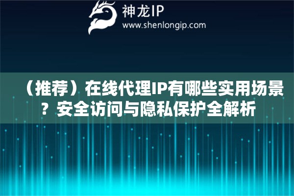 （推薦）在線代理IP有哪些實(shí)用場(chǎng)景？安全訪問與隱私保護(hù)全解析