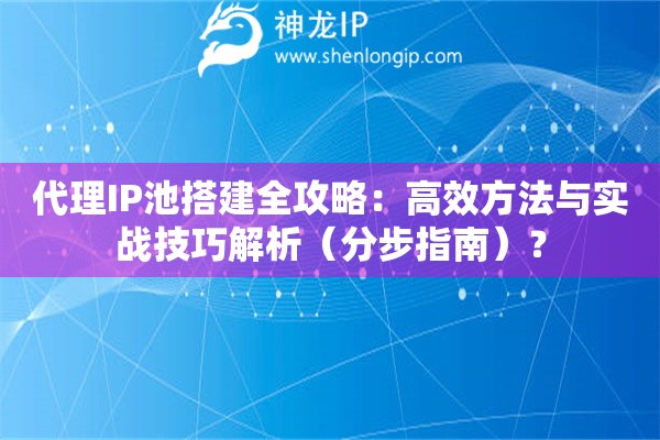 代理IP池搭建全攻略：高效方法與實(shí)戰(zhàn)技巧解析（分步指南）？