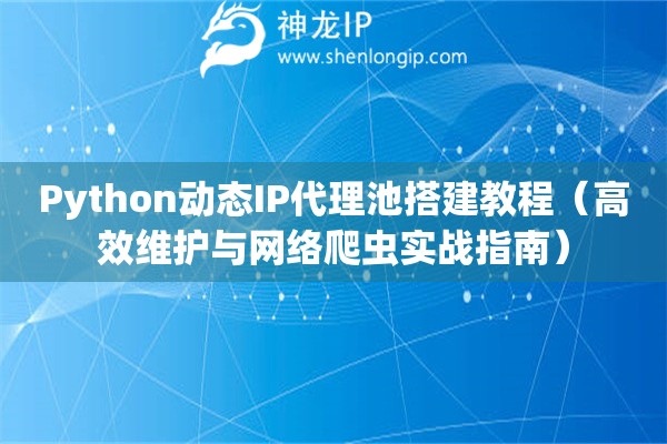 Python動態(tài)IP代理池搭建教程（高效維護(hù)與網(wǎng)絡(luò)爬蟲實(shí)戰(zhàn)指南）