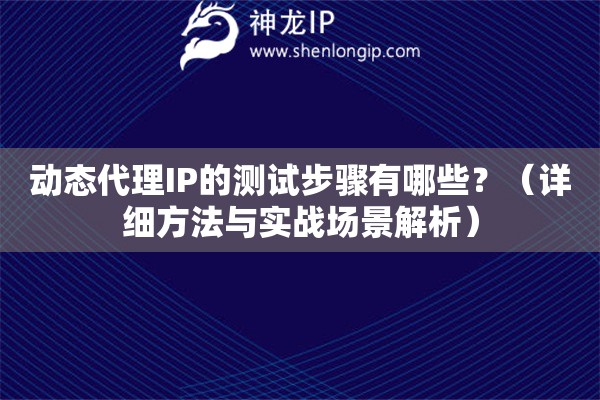 動態代理IP的測試步驟有哪些？（詳細方法與實戰場景解析）