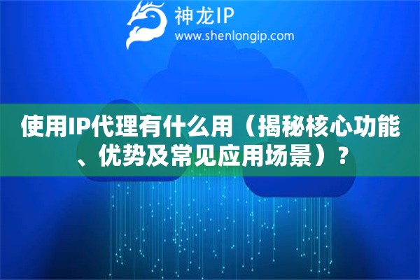 使用IP代理有什么用（揭秘核心功能、優勢及常見應用場景）？