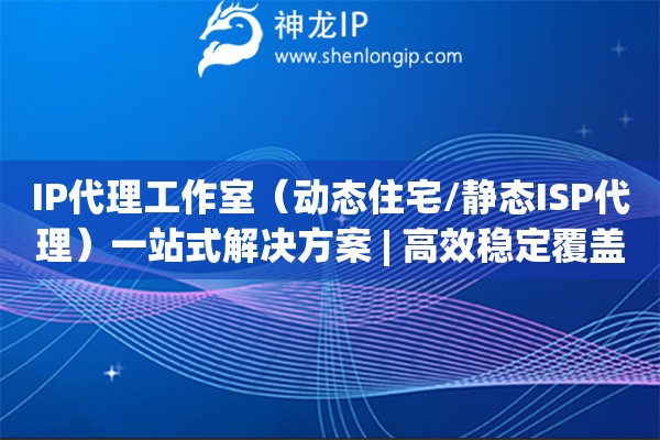 IP代理工作室（動態住宅/靜態ISP代理）一站式解決方案 | 高效穩定覆蓋