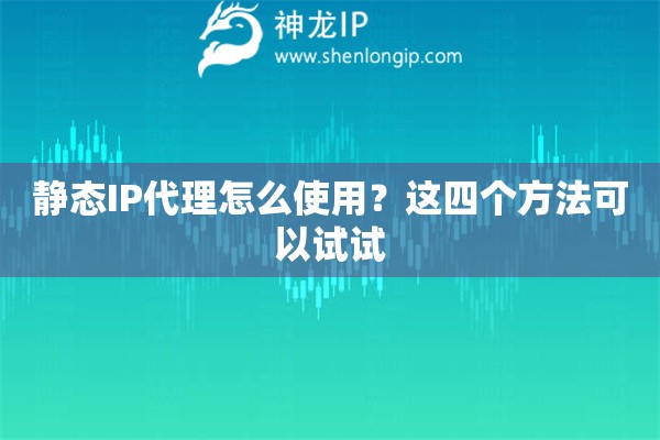 靜態IP代理怎么使用？這四個方法可以試試