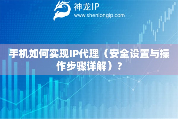 手機如何實現IP代理（安全設置與操作步驟詳解）？
