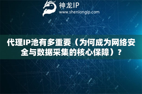 代理IP池有多重要（為何成為網絡安全與數據采集的核心保障）？