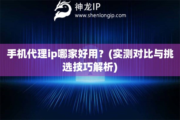 手機代理ip哪家好用？(實測對比與挑選技巧解析)