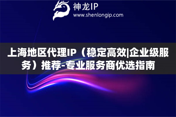 上海地區代理IP（穩定高效|企業級服務）推薦-專業服務商優選指南
