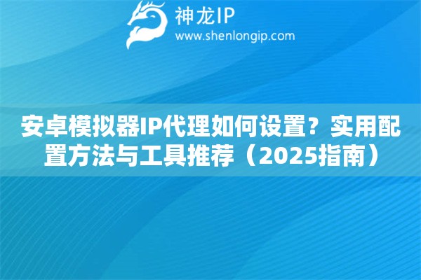 安卓模擬器IP代理如何設置？實用配置方法與工具推薦（2025指南）