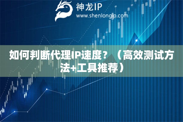如何判斷代理IP速度？（高效測(cè)試方法+工具推薦）
