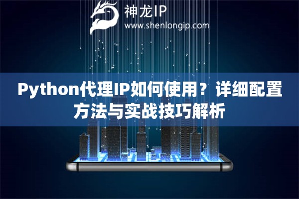 Python代理IP如何使用？詳細(xì)配置方法與實(shí)戰(zhàn)技巧解析