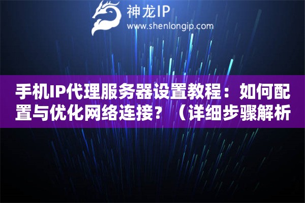 手機(jī)IP代理服務(wù)器設(shè)置教程：如何配置與優(yōu)化網(wǎng)絡(luò)連接？（詳細(xì)步驟解析）