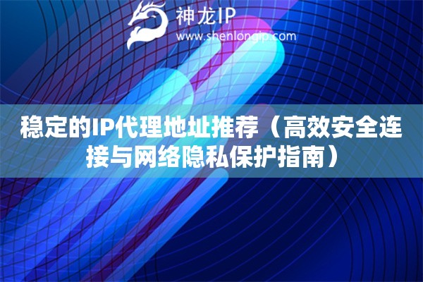 穩(wěn)定的IP代理地址推薦（高效安全連接與網(wǎng)絡(luò)隱私保護(hù)指南）