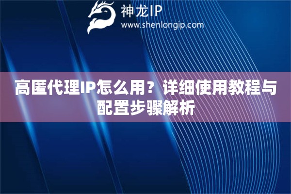 高匿代理IP怎么用？詳細(xì)使用教程與配置步驟解析