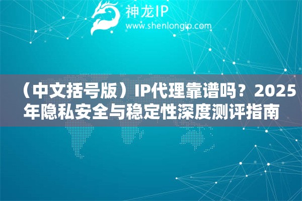 （中文括號版）IP代理靠譜嗎？2025年隱私安全與穩(wěn)定性深度測評指南