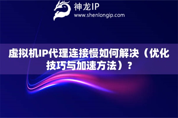 虛擬機IP代理連接慢如何解決（優化技巧與加速方法）？