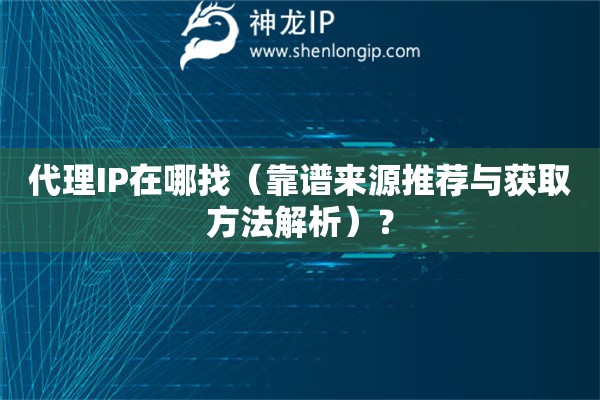 代理IP在哪找（靠譜來源推薦與獲取方法解析）？