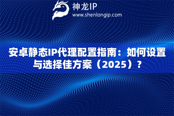 安卓靜態IP代理配置指南：如何設置與選擇佳方案（2025）？