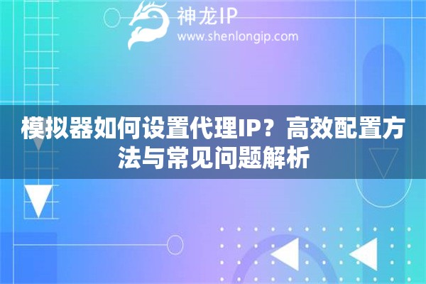 模擬器如何設(shè)置代理IP？高效配置方法與常見問題解析