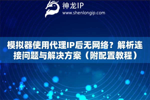 模擬器使用代理IP后無網(wǎng)絡(luò)？解析連接問題與解決方案（附配置教程）