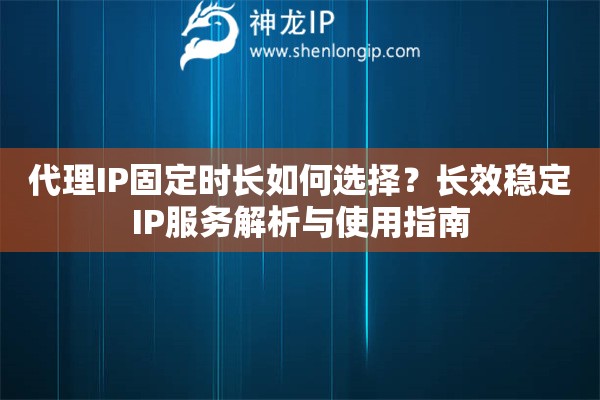 代理IP固定時長如何選擇？長效穩(wěn)定IP服務解析與使用指南