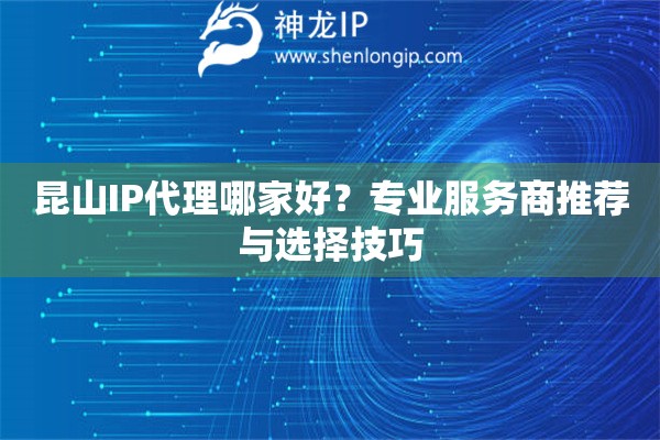 昆山IP代理哪家好？專業(yè)服務(wù)商推薦與選擇技巧