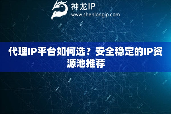 代理IP平臺如何選？安全穩(wěn)定的IP資源池推薦