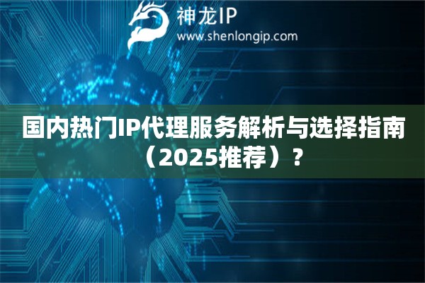 國內(nèi)熱門IP代理服務(wù)解析與選擇指南（2025推薦）？