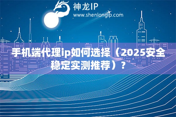 手機(jī)端代理ip如何選擇（2025安全穩(wěn)定實(shí)測推薦）？