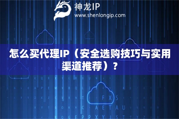 怎么買代理IP（安全選購技巧與實(shí)用渠道推薦）？