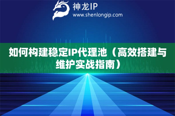 如何構(gòu)建穩(wěn)定IP代理池（高效搭建與維護(hù)實(shí)戰(zhàn)指南）