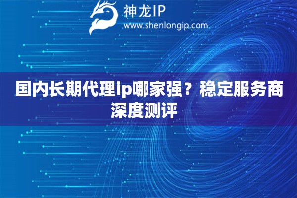 國內長期代理ip哪家強？穩定服務商深度測評  