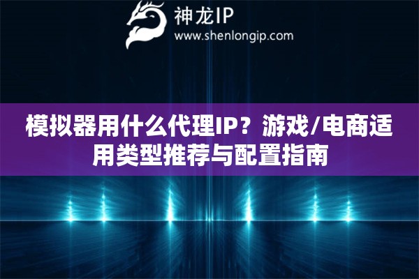 模擬器用什么代理IP？游戲/電商適用類型推薦與配置指南