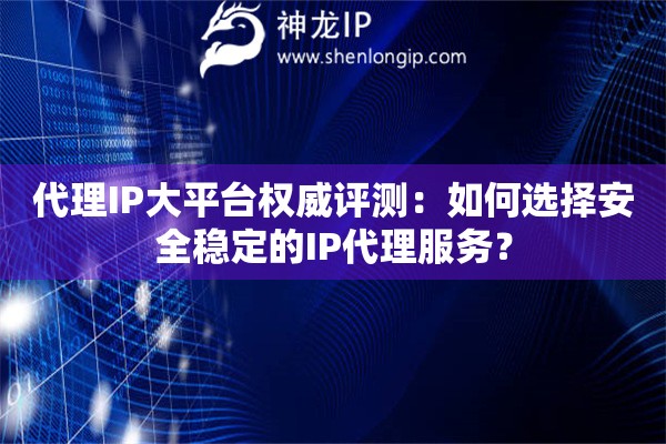 代理IP大平臺權威評測：如何選擇安全穩定的IP代理服務？